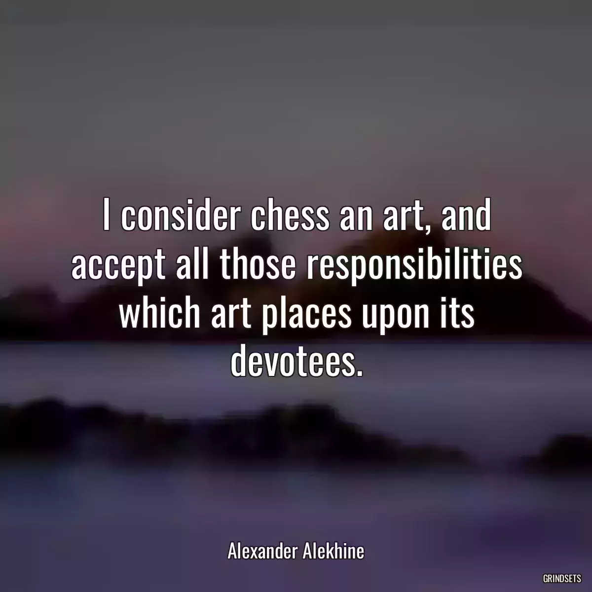 I consider chess an art, and accept all those responsibilities which art places upon its devotees.