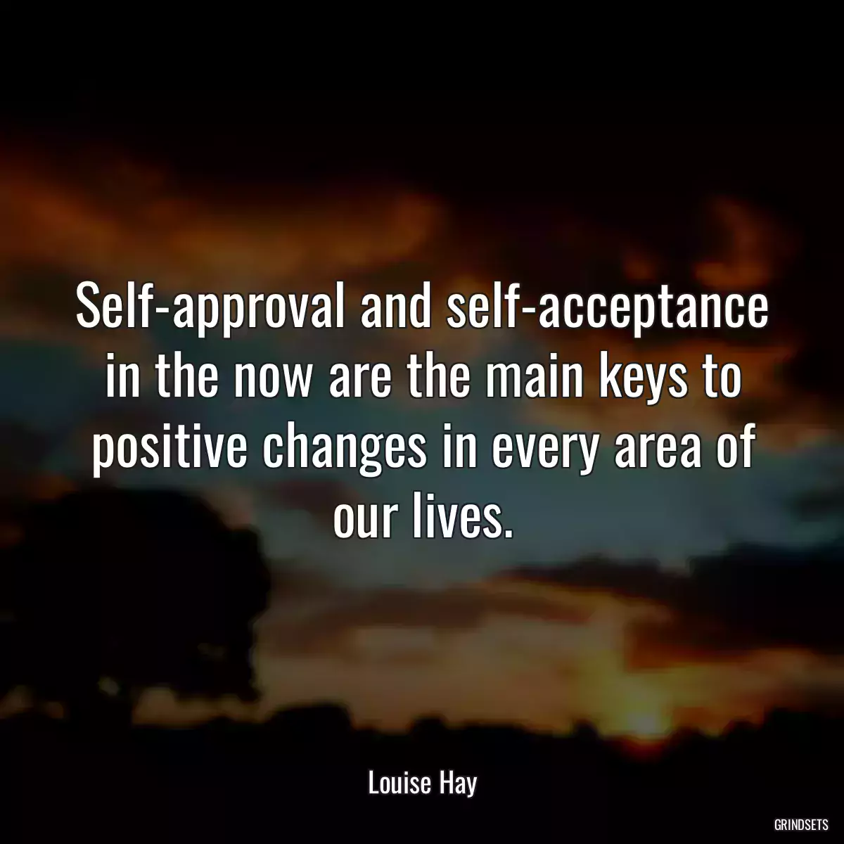 Self-approval and self-acceptance in the now are the main keys to positive changes in every area of our lives.