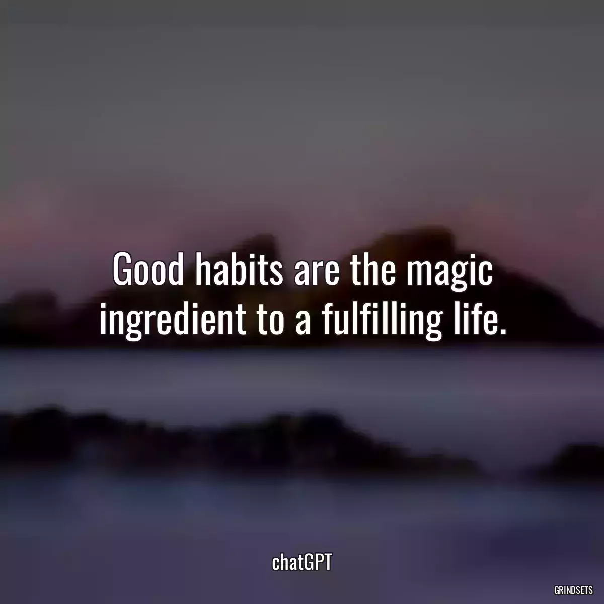 Good habits are the magic ingredient to a fulfilling life.