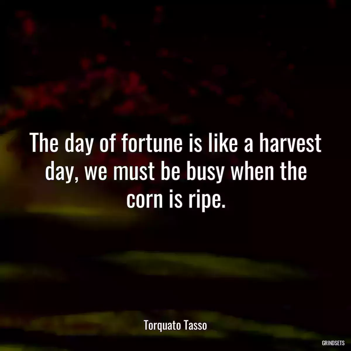 The day of fortune is like a harvest day, we must be busy when the corn is ripe.