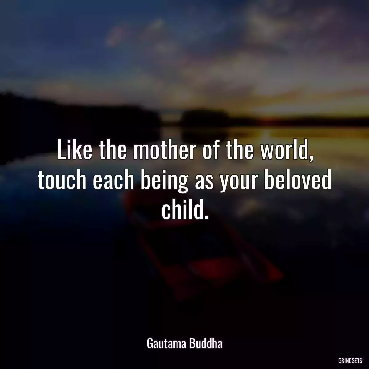 Like the mother of the world, touch each being as your beloved child.
