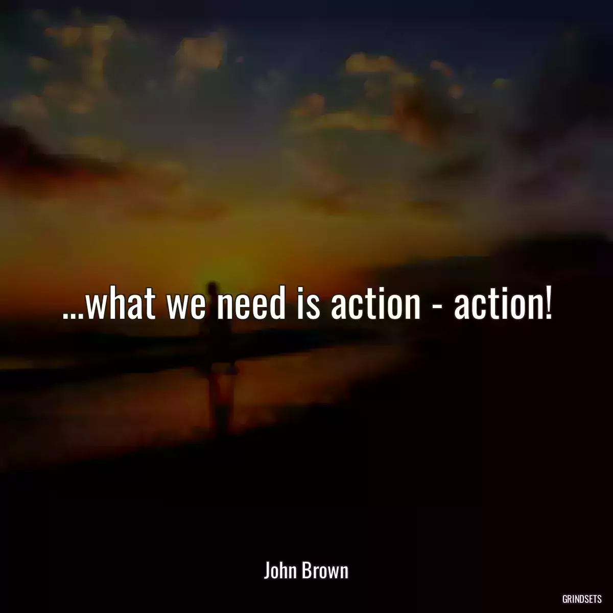 ...what we need is action - action!