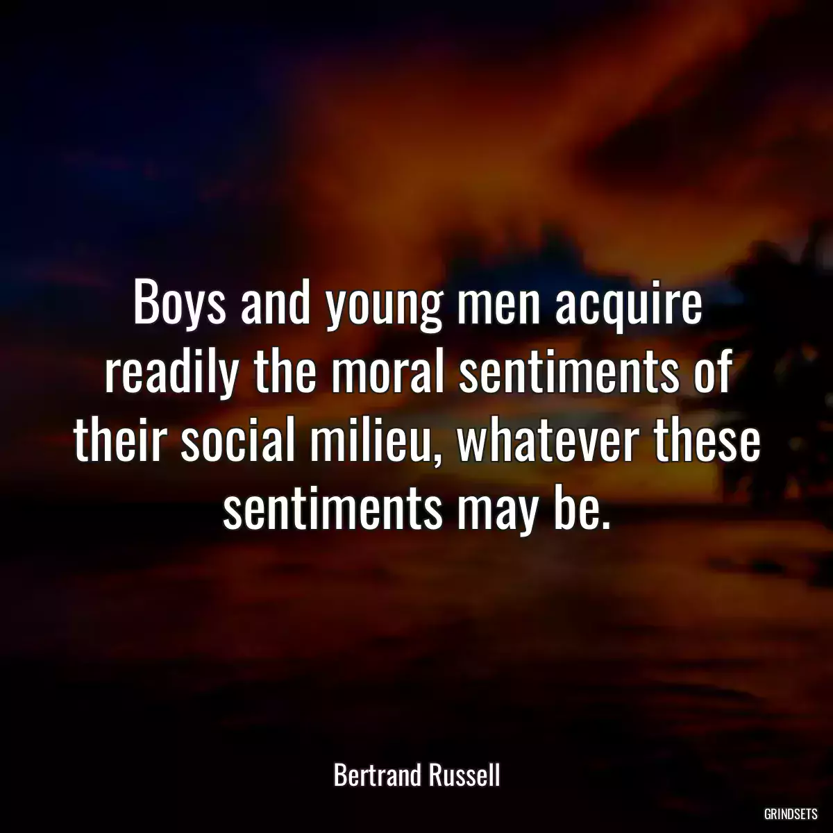 Boys and young men acquire readily the moral sentiments of their social milieu, whatever these sentiments may be.