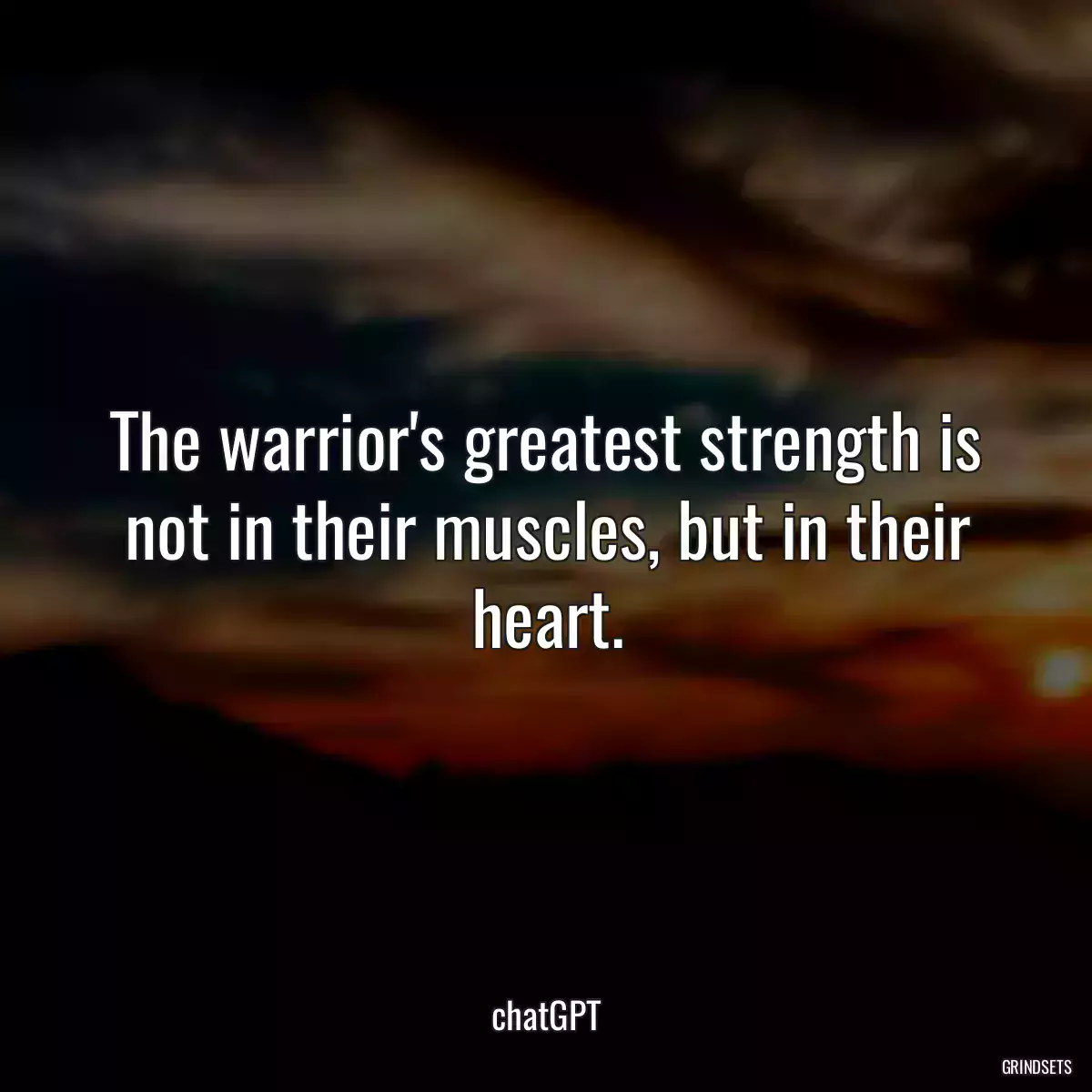 The warrior\'s greatest strength is not in their muscles, but in their heart.