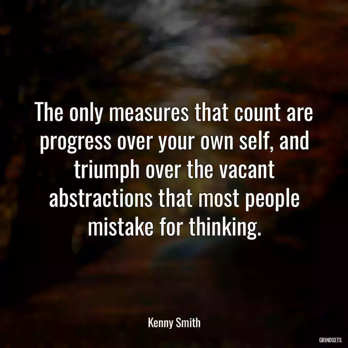 The only measures that count are progress over your own self, and triumph over the vacant abstractions that most people mistake for thinking.