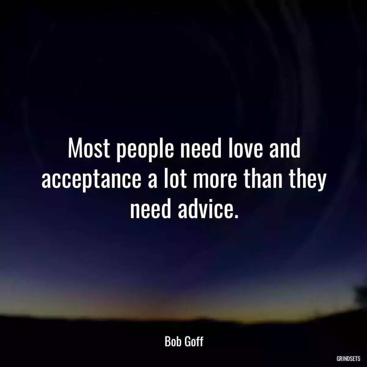 Most people need love and acceptance a lot more than they need advice.