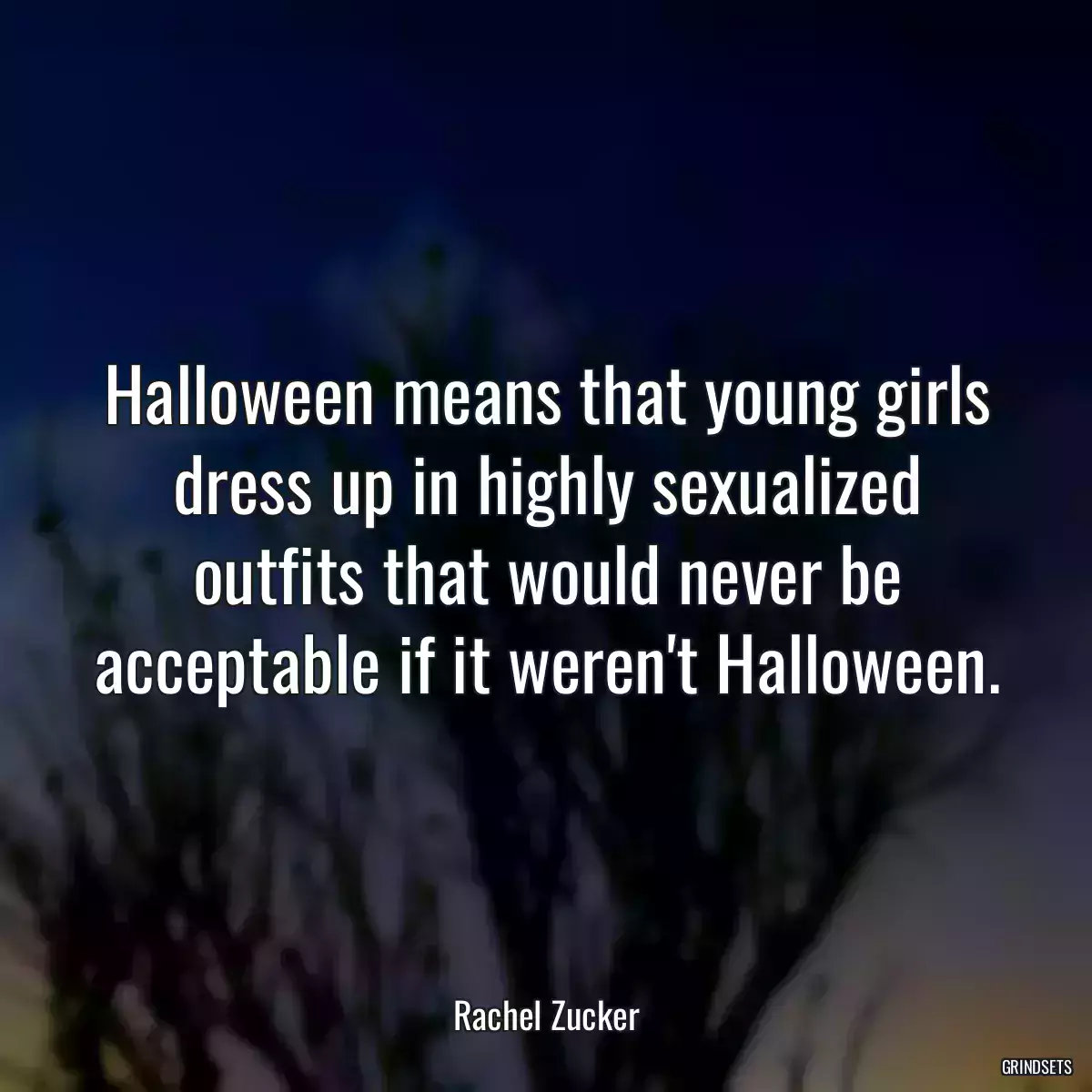 Halloween means that young girls dress up in highly sexualized outfits that would never be acceptable if it weren\'t Halloween.