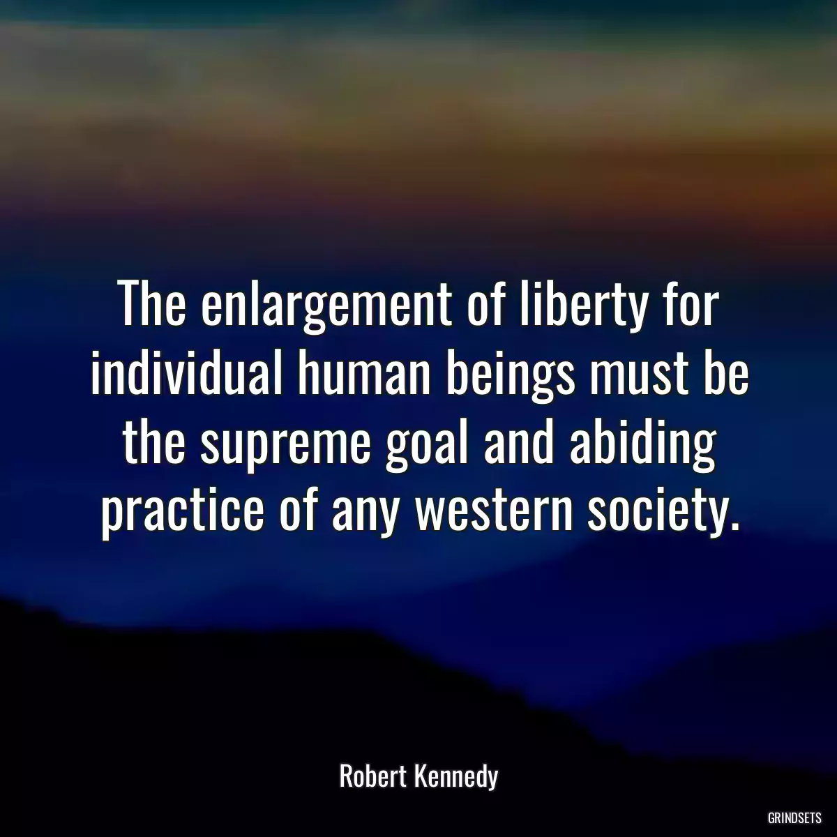 The enlargement of liberty for individual human beings must be the supreme goal and abiding practice of any western society.