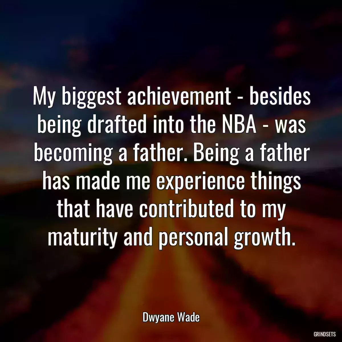 My biggest achievement - besides being drafted into the NBA - was becoming a father. Being a father has made me experience things that have contributed to my maturity and personal growth.