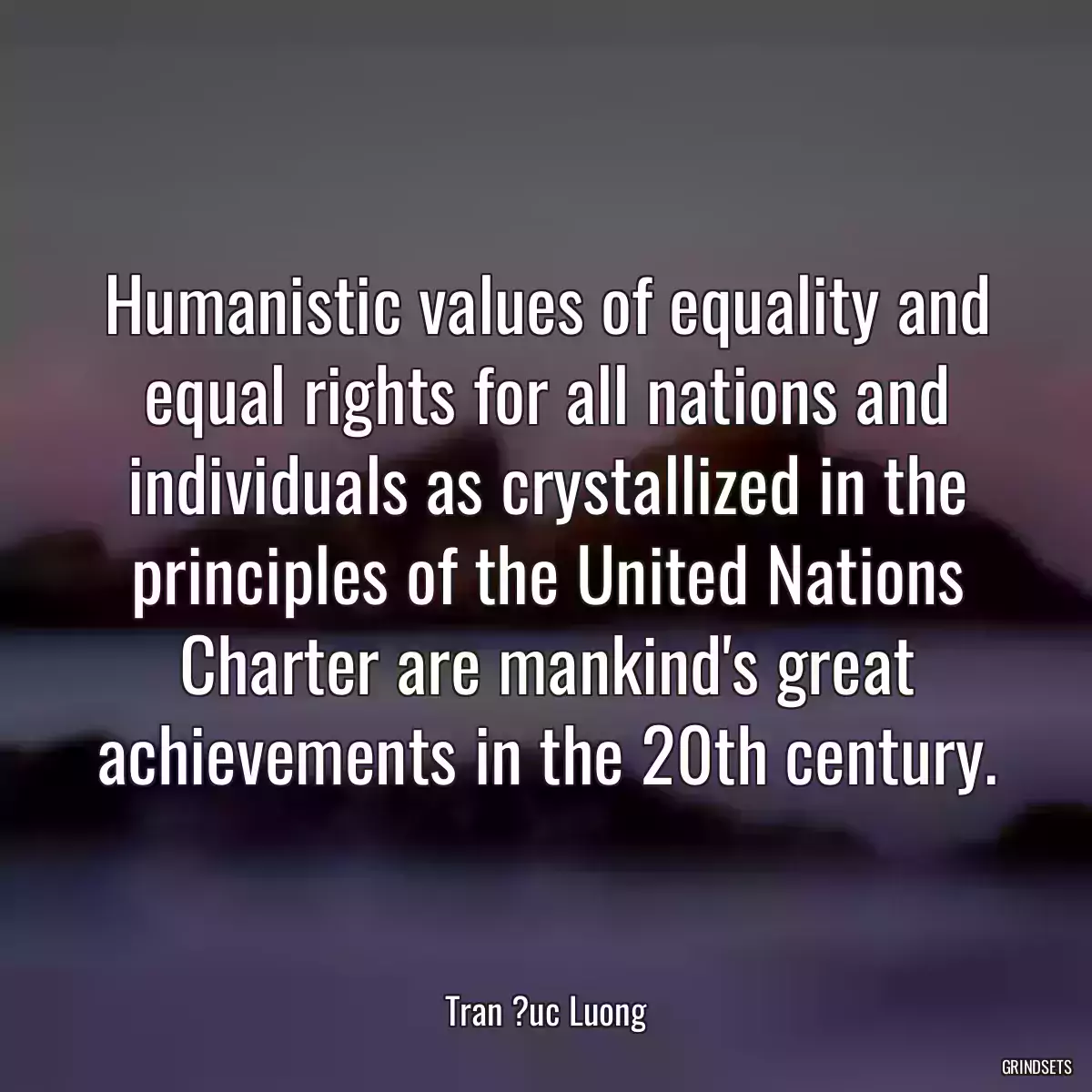 Humanistic values of equality and equal rights for all nations and individuals as crystallized in the principles of the United Nations Charter are mankind\'s great achievements in the 20th century.