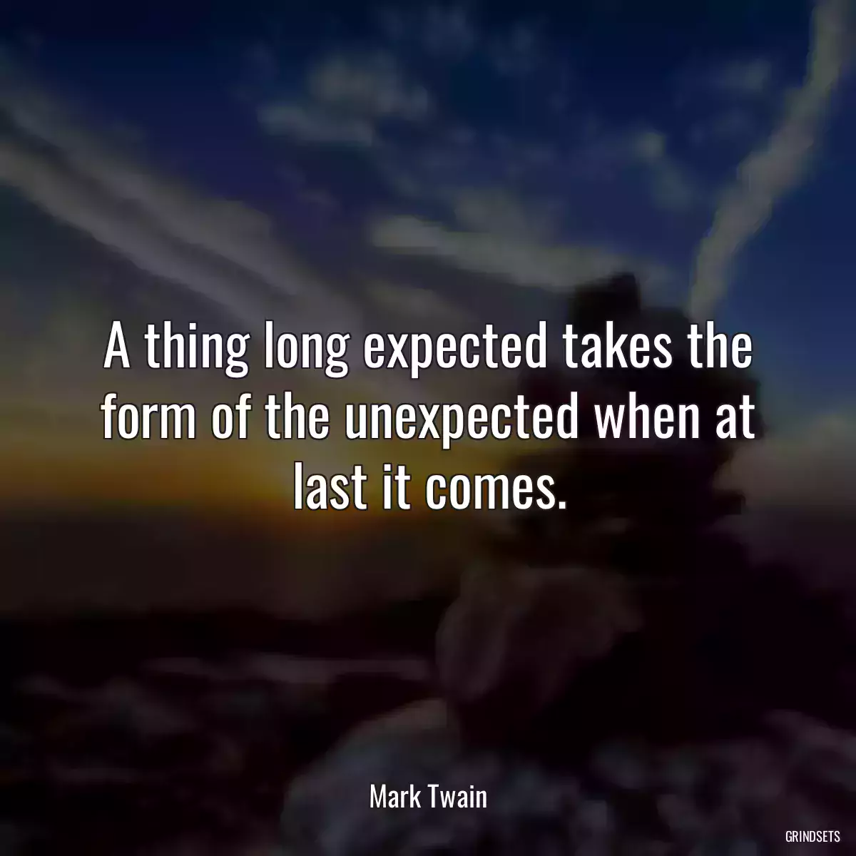 A thing long expected takes the form of the unexpected when at last it comes.