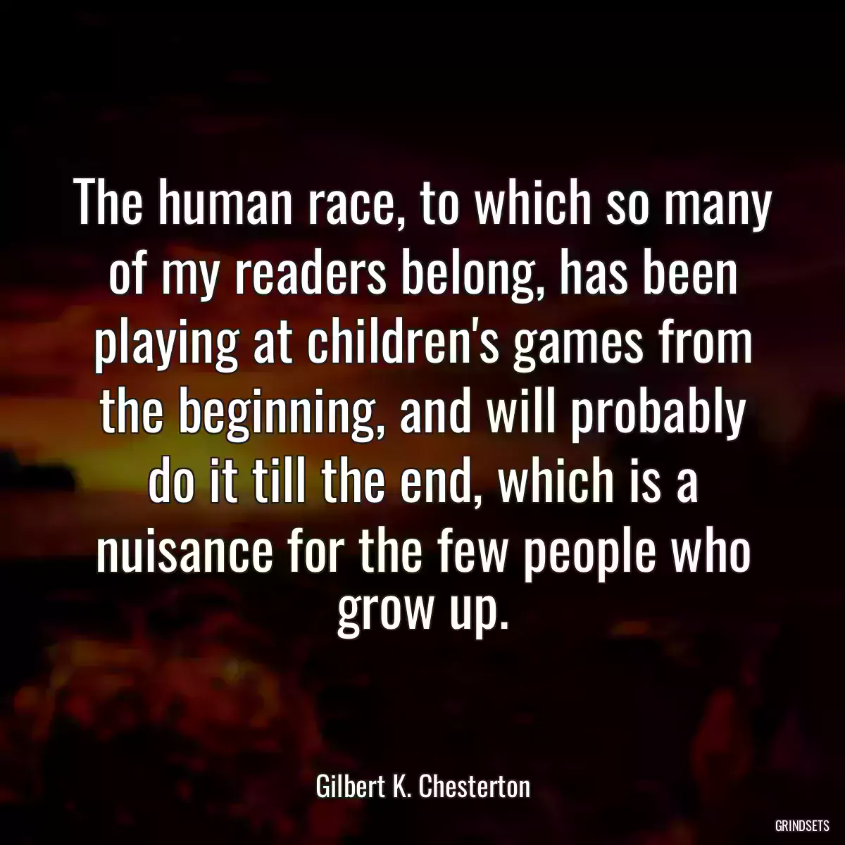 The human race, to which so many of my readers belong, has been playing at children\'s games from the beginning, and will probably do it till the end, which is a nuisance for the few people who grow up.