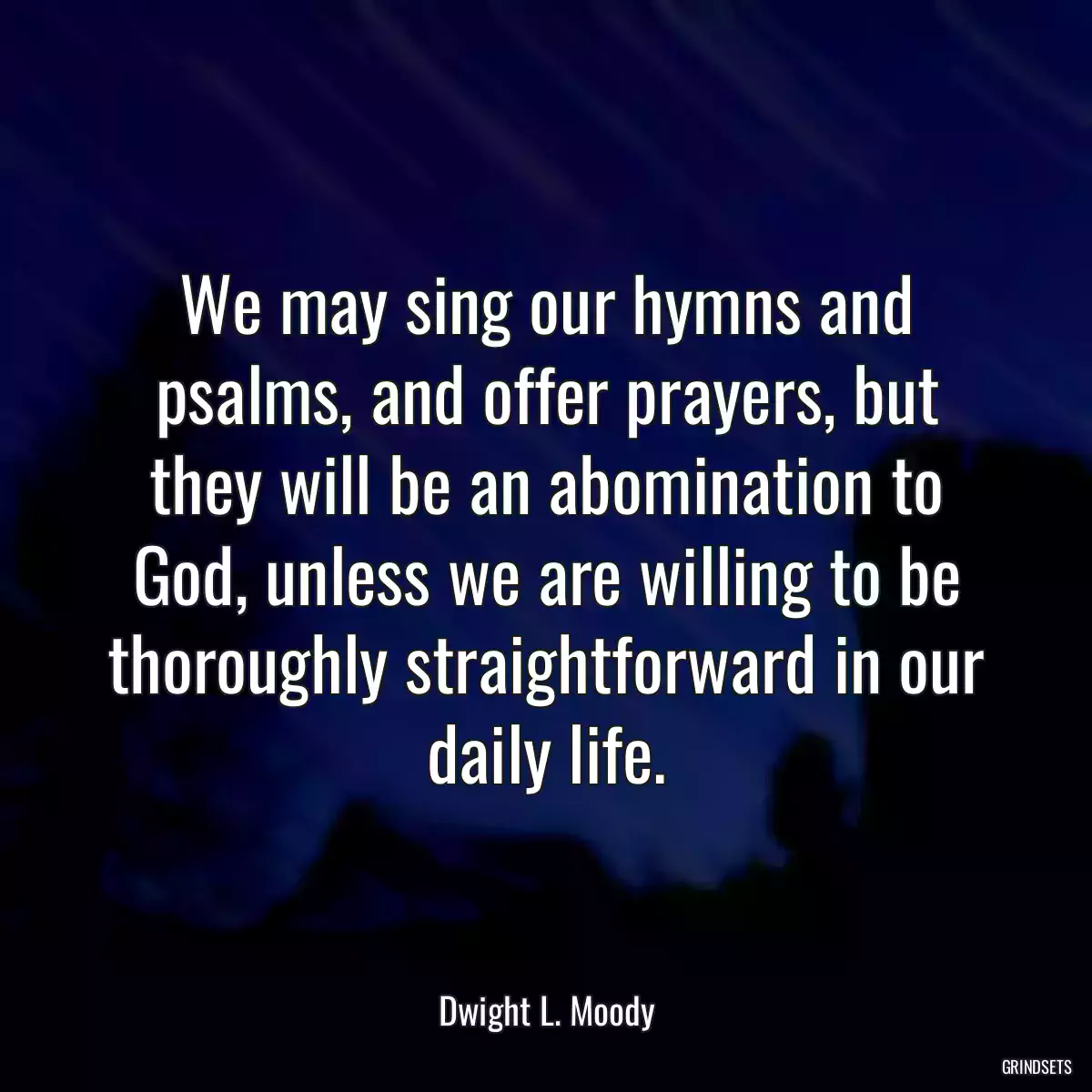 We may sing our hymns and psalms, and offer prayers, but they will be an abomination to God, unless we are willing to be thoroughly straightforward in our daily life.