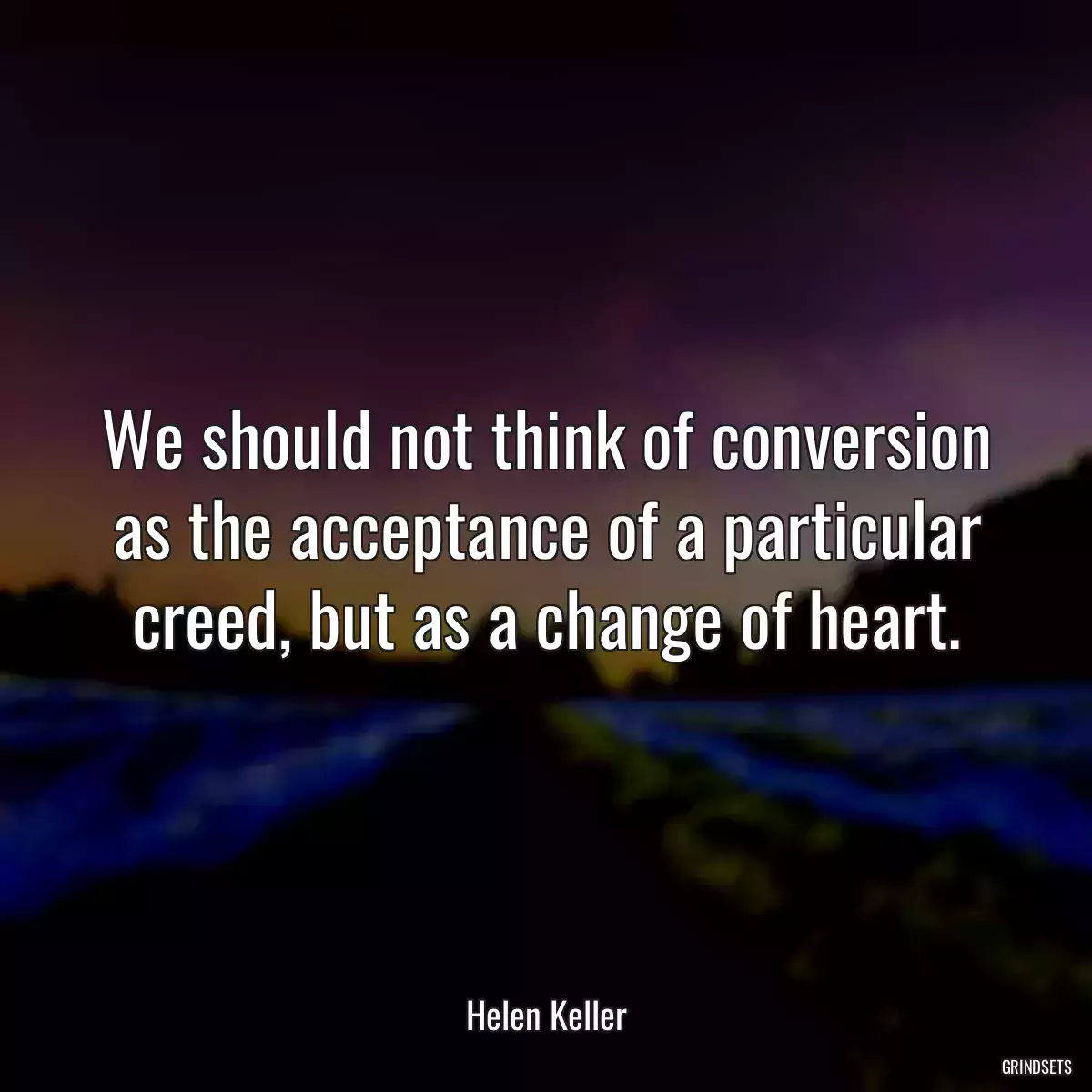 We should not think of conversion as the acceptance of a particular creed, but as a change of heart.