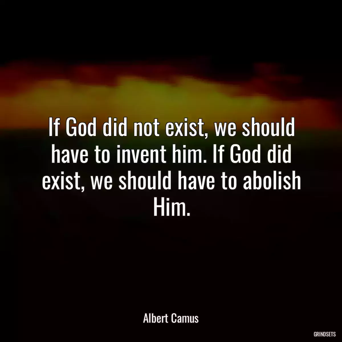 If God did not exist, we should have to invent him. If God did exist, we should have to abolish Him.