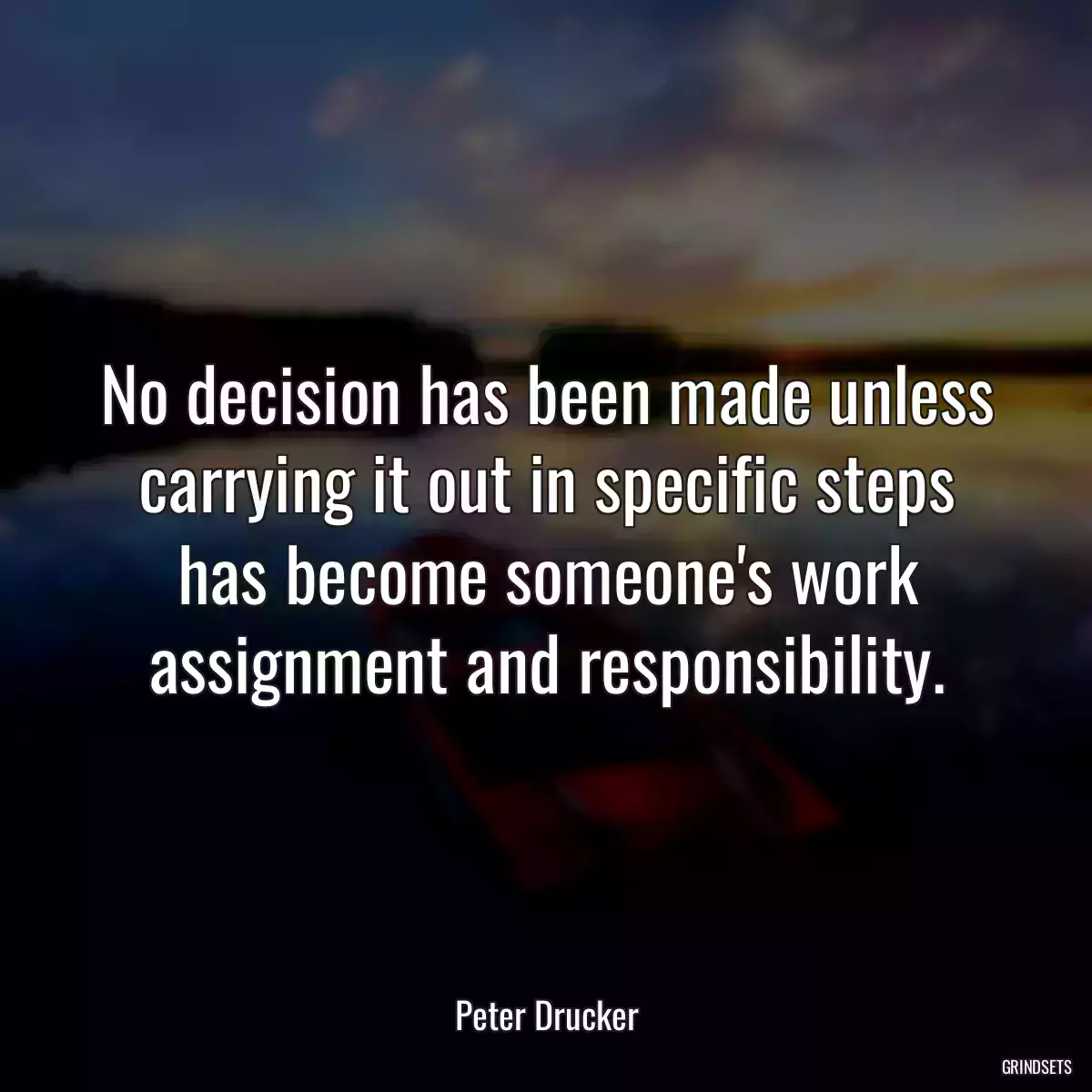 No decision has been made unless carrying it out in specific steps has become someone\'s work assignment and responsibility.