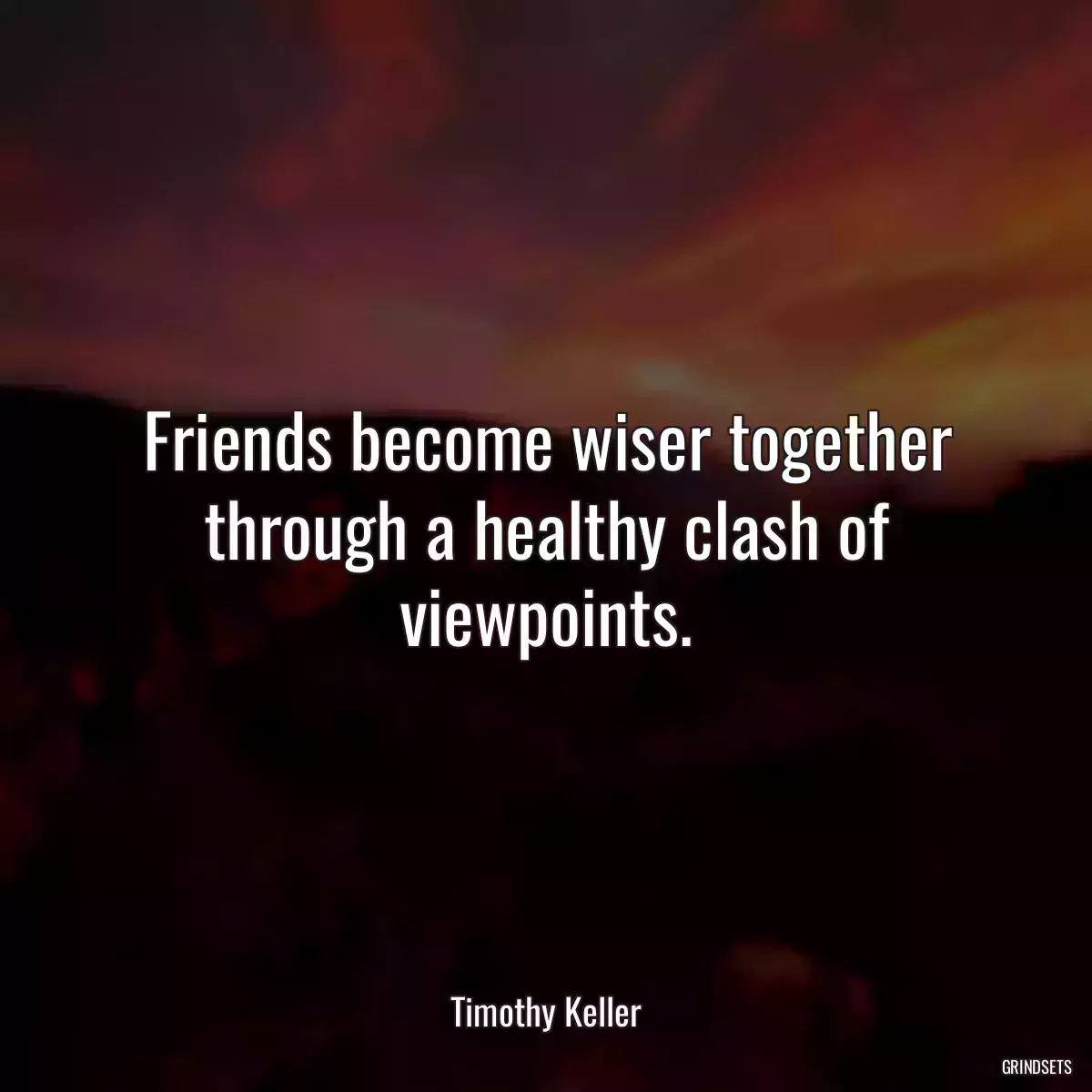 Friends become wiser together through a healthy clash of viewpoints.