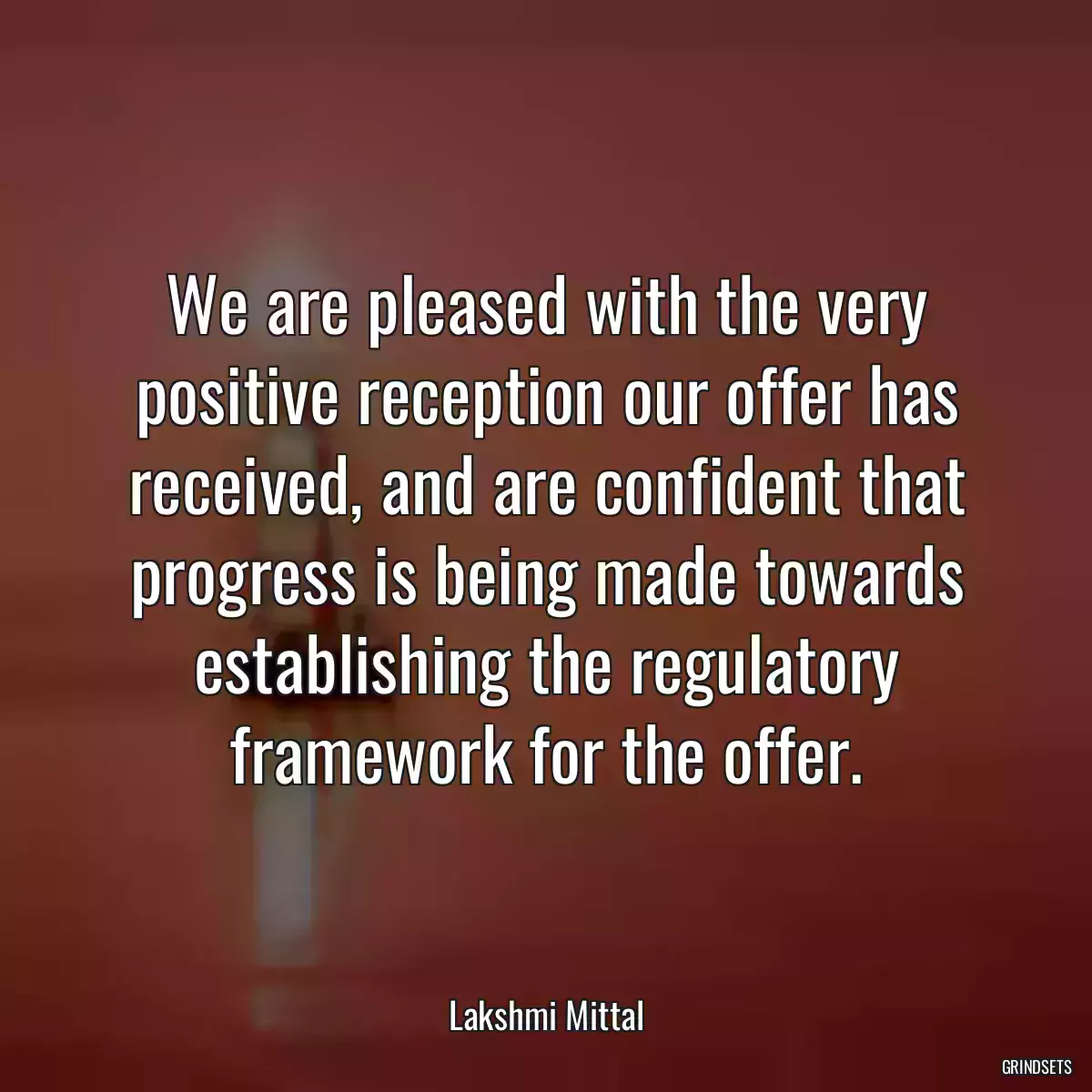 We are pleased with the very positive reception our offer has received, and are confident that progress is being made towards establishing the regulatory framework for the offer.