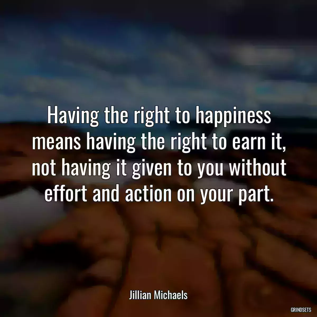 Having the right to happiness means having the right to earn it, not having it given to you without effort and action on your part.