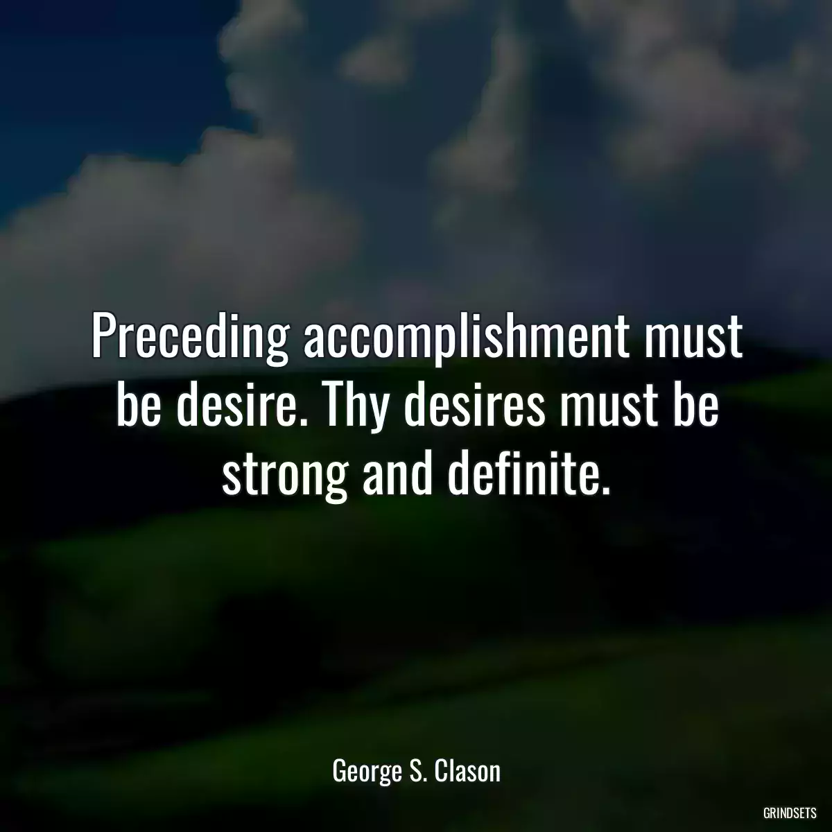 Preceding accomplishment must be desire. Thy desires must be strong and definite.