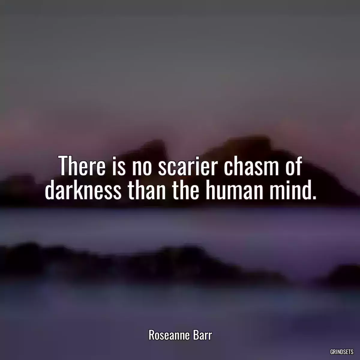 There is no scarier chasm of darkness than the human mind.