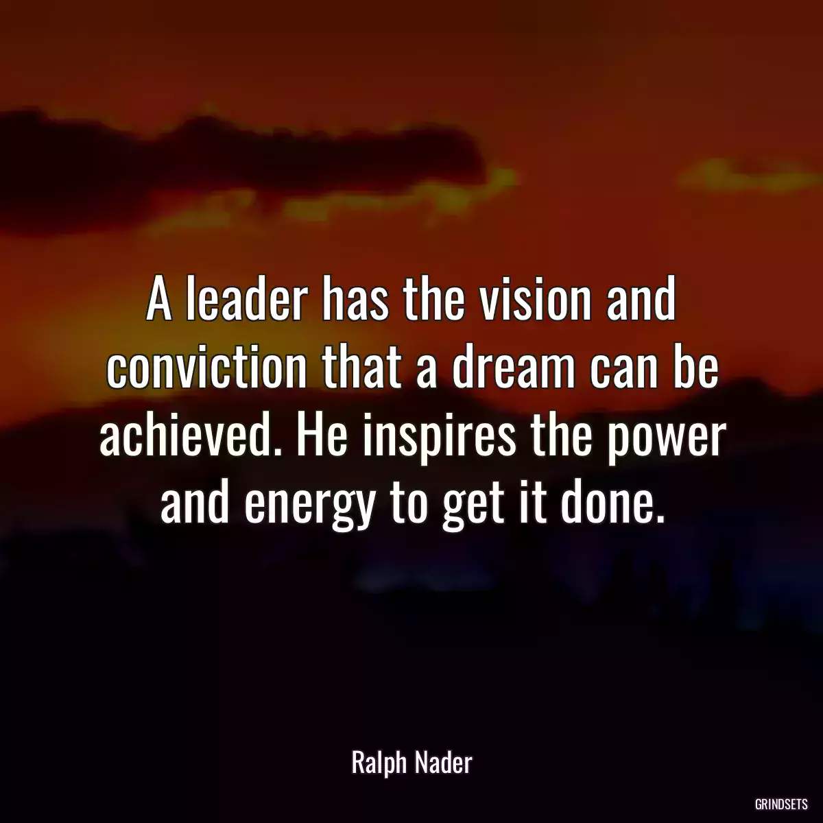 A leader has the vision and conviction that a dream can be achieved. He inspires the power and energy to get it done.