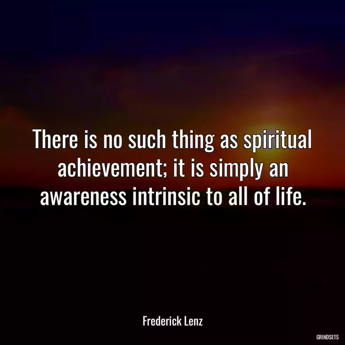 There is no such thing as spiritual achievement; it is simply an awareness intrinsic to all of life.