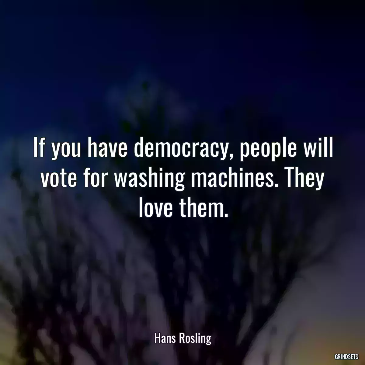 If you have democracy, people will vote for washing machines. They love them.