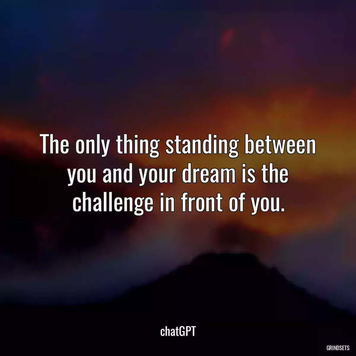 The only thing standing between you and your dream is the challenge in front of you.