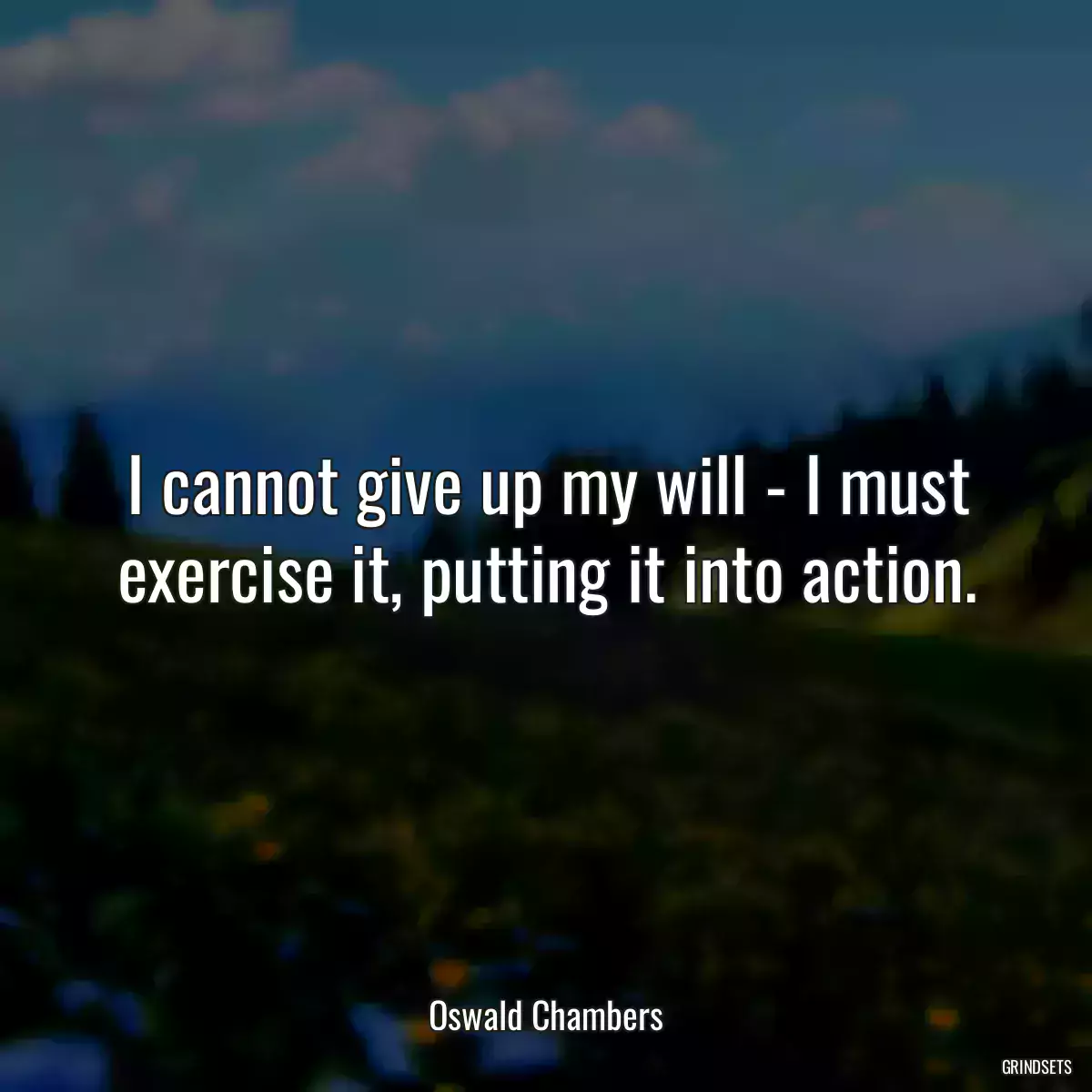 I cannot give up my will - I must exercise it, putting it into action.