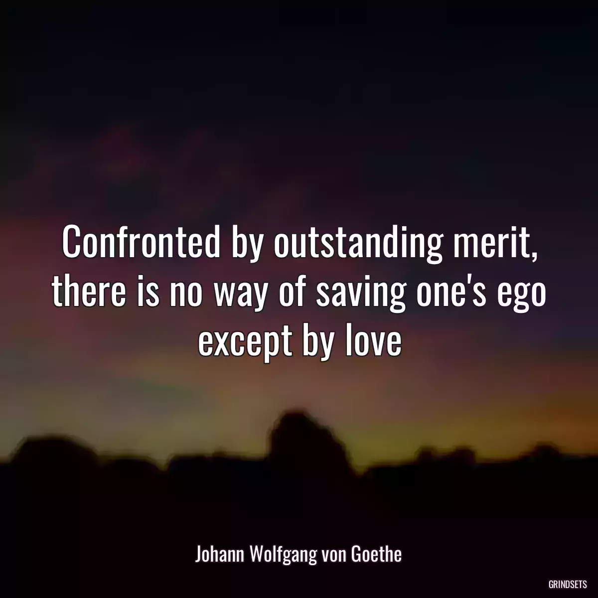 Confronted by outstanding merit, there is no way of saving one\'s ego except by love