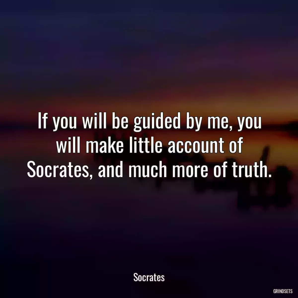 If you will be guided by me, you will make little account of Socrates, and much more of truth.