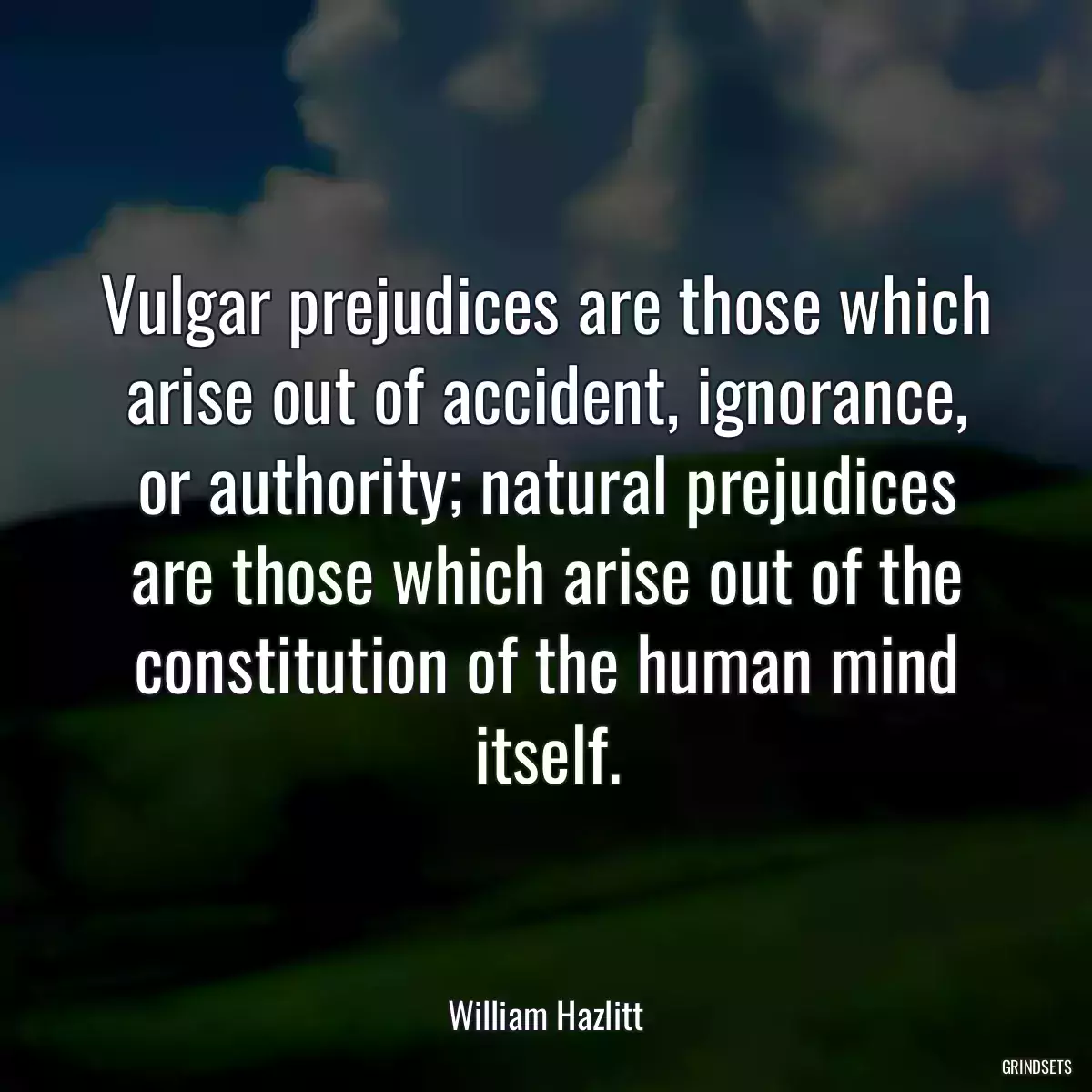 Vulgar prejudices are those which arise out of accident, ignorance, or authority; natural prejudices are those which arise out of the constitution of the human mind itself.