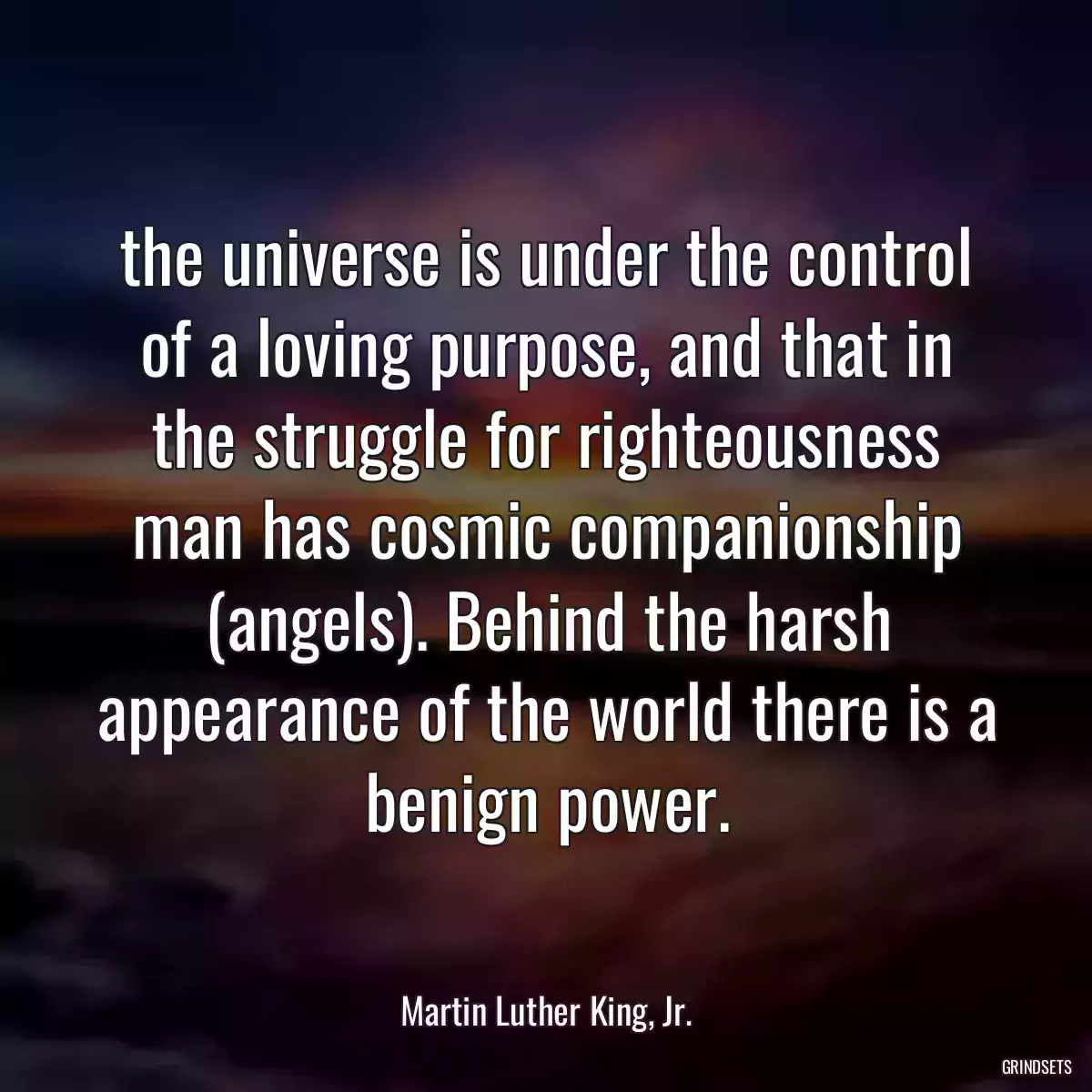 the universe is under the control of a loving purpose, and that in the struggle for righteousness man has cosmic companionship (angels). Behind the harsh appearance of the world there is a benign power.