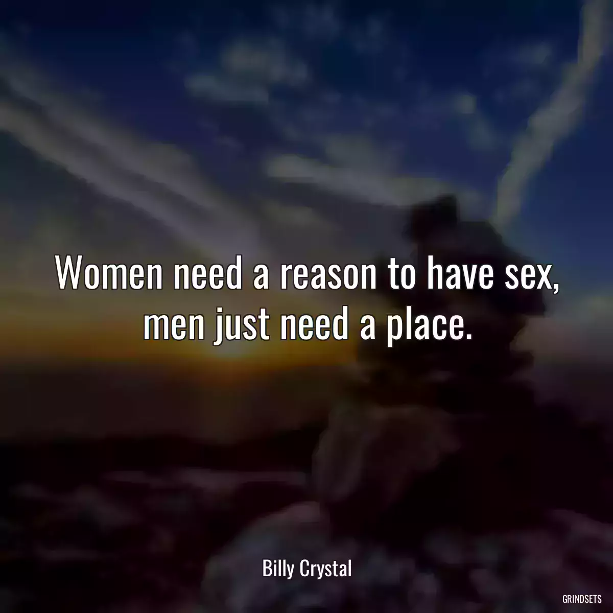 Women need a reason to have sex, men just need a place.