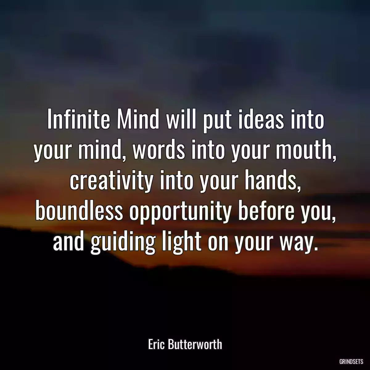 Infinite Mind will put ideas into your mind, words into your mouth, creativity into your hands, boundless opportunity before you, and guiding light on your way.