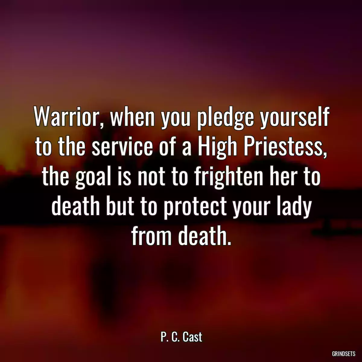 Warrior, when you pledge yourself to the service of a High Priestess, the goal is not to frighten her to death but to protect your lady from death.