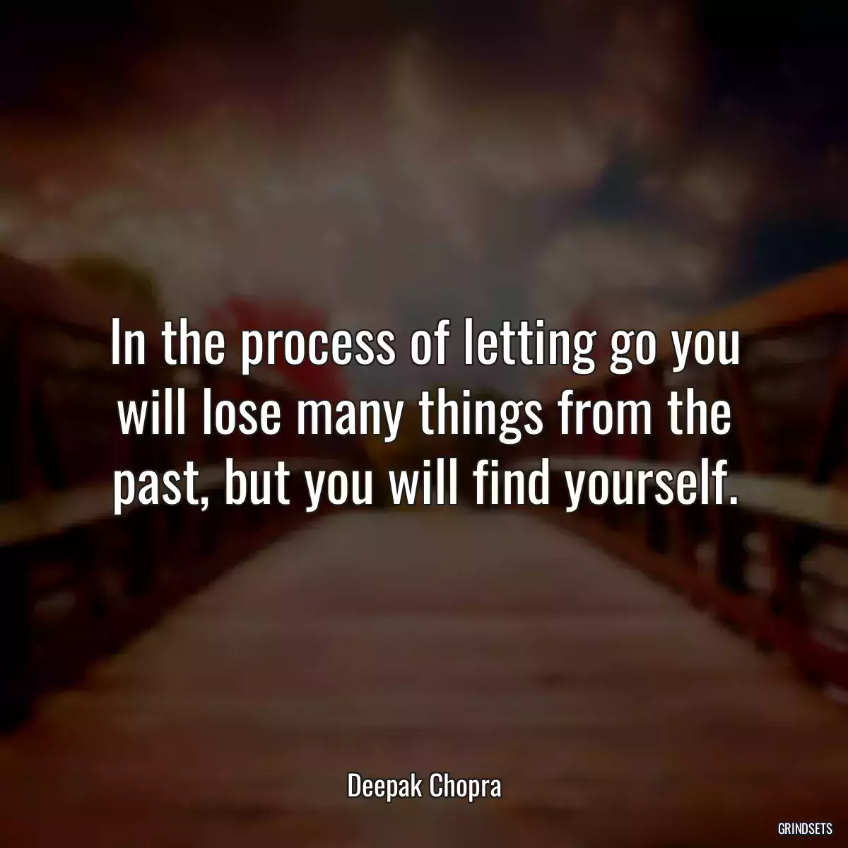 In the process of letting go you will lose many things from the past, but you will find yourself.