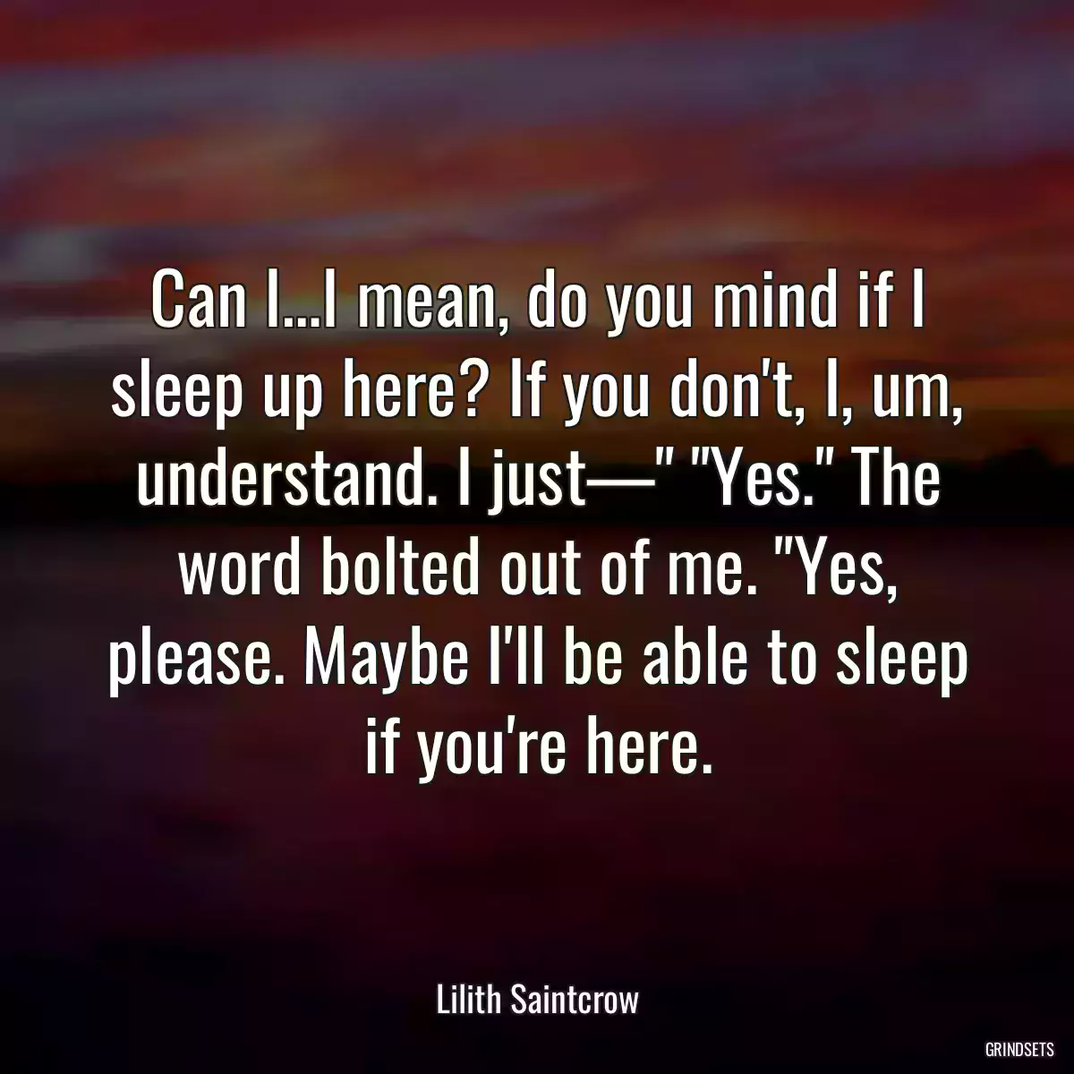 Can I…I mean, do you mind if I sleep up here? If you don\'t, I, um, understand. I just—\