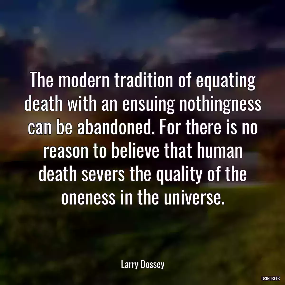 The modern tradition of equating death with an ensuing nothingness can be abandoned. For there is no reason to believe that human death severs the quality of the oneness in the universe.