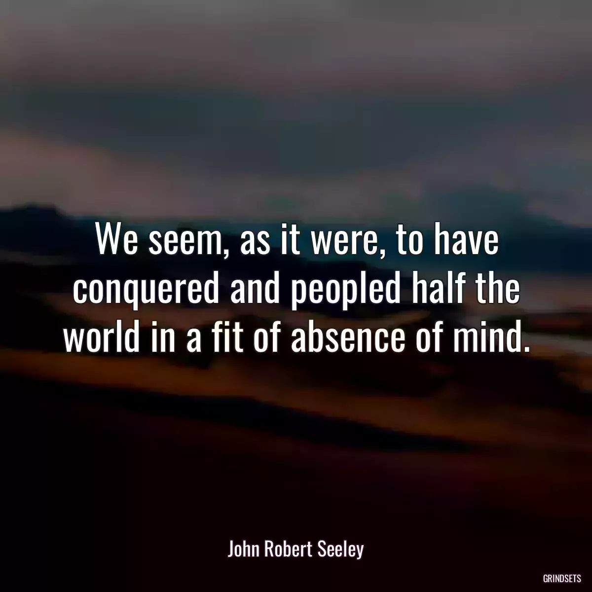 We seem, as it were, to have conquered and peopled half the world in a fit of absence of mind.