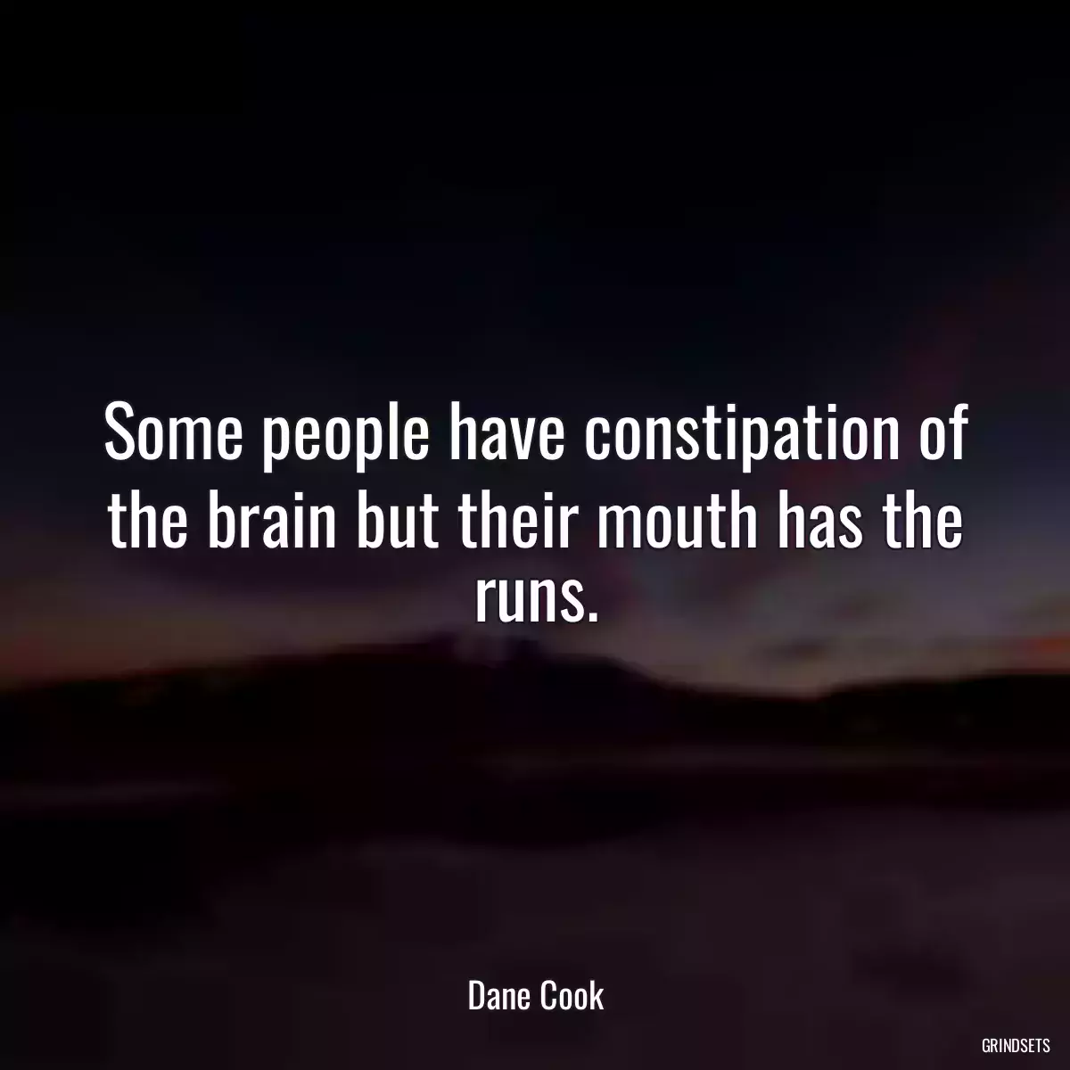 Some people have constipation of the brain but their mouth has the runs.