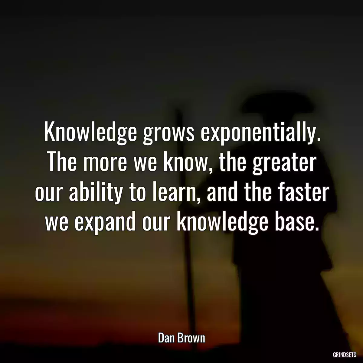 Knowledge grows exponentially. The more we know, the greater our ability to learn, and the faster we expand our knowledge base.