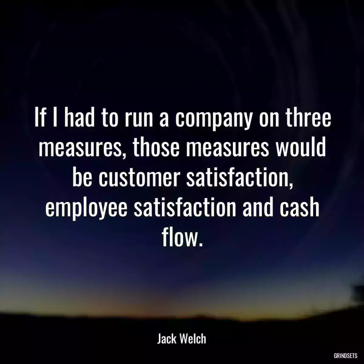 If I had to run a company on three measures, those measures would be customer satisfaction, employee satisfaction and cash flow.