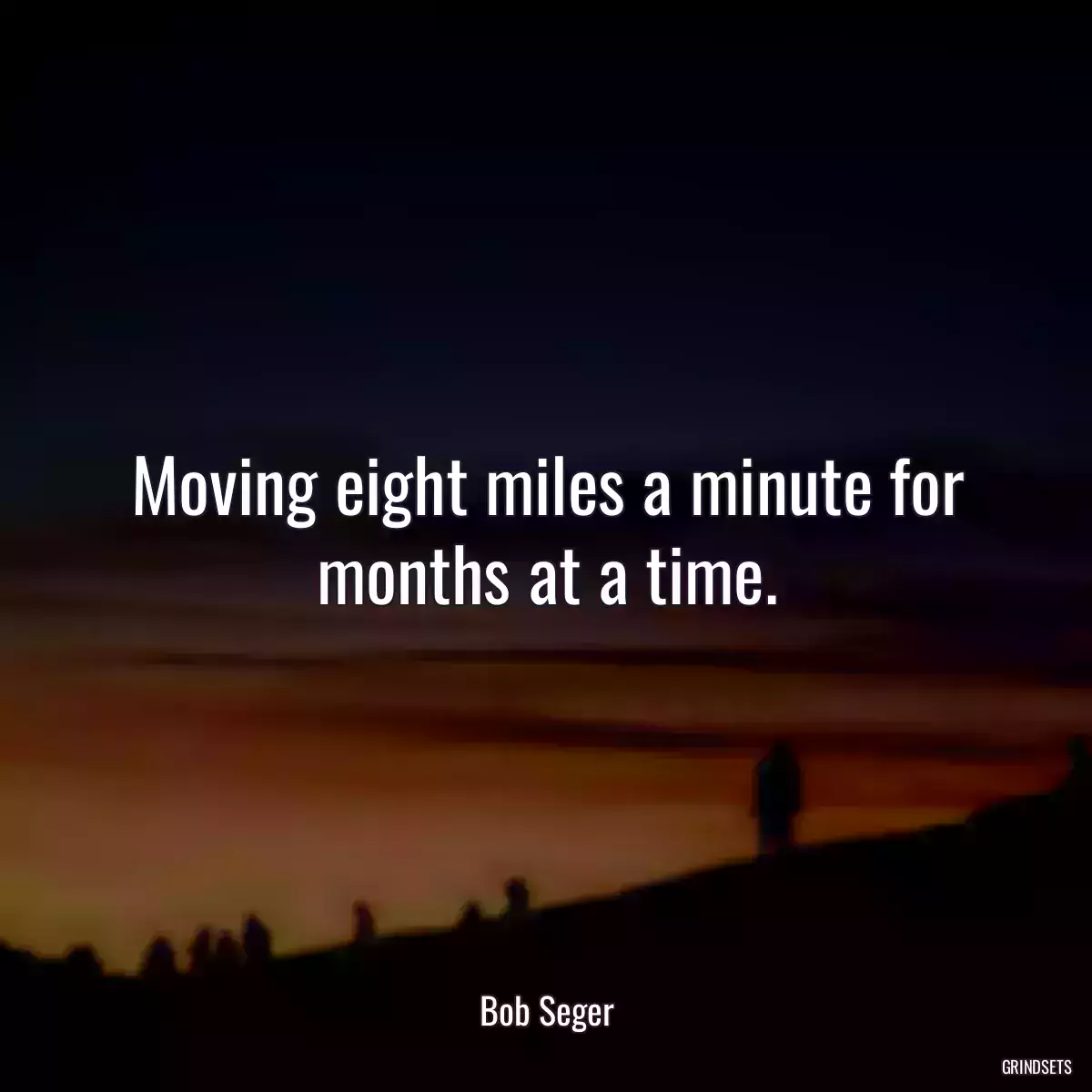 Moving eight miles a minute for months at a time.