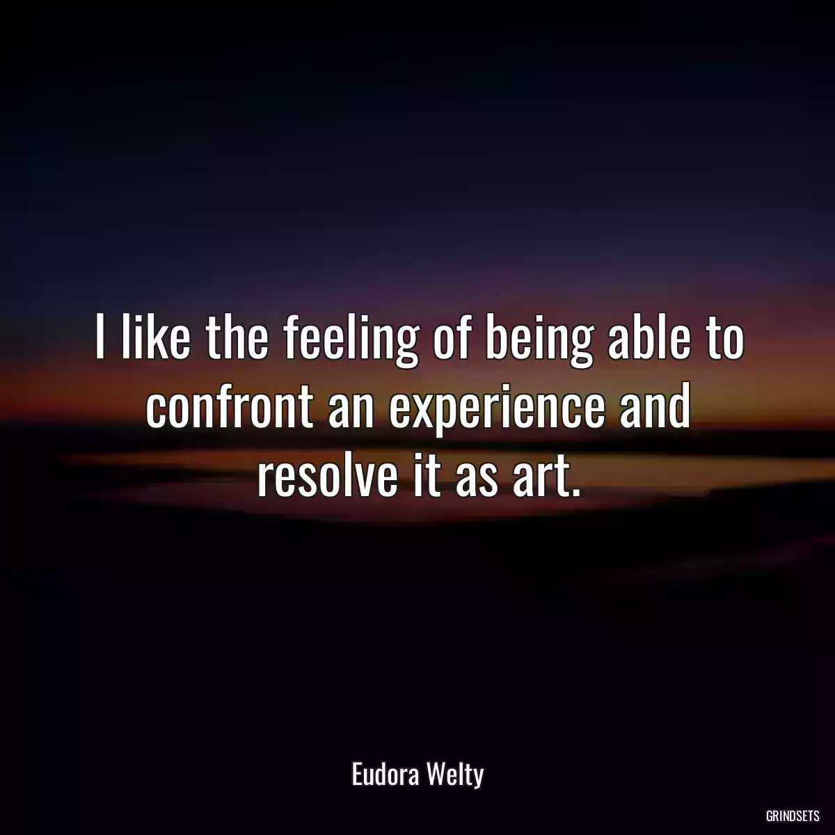 I like the feeling of being able to confront an experience and resolve it as art.