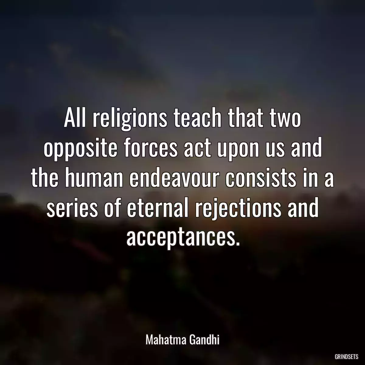 All religions teach that two opposite forces act upon us and the human endeavour consists in a series of eternal rejections and acceptances.