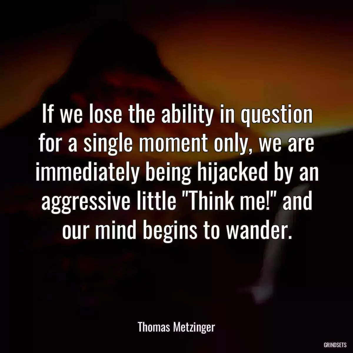 If we lose the ability in question for a single moment only, we are immediately being hijacked by an aggressive little \