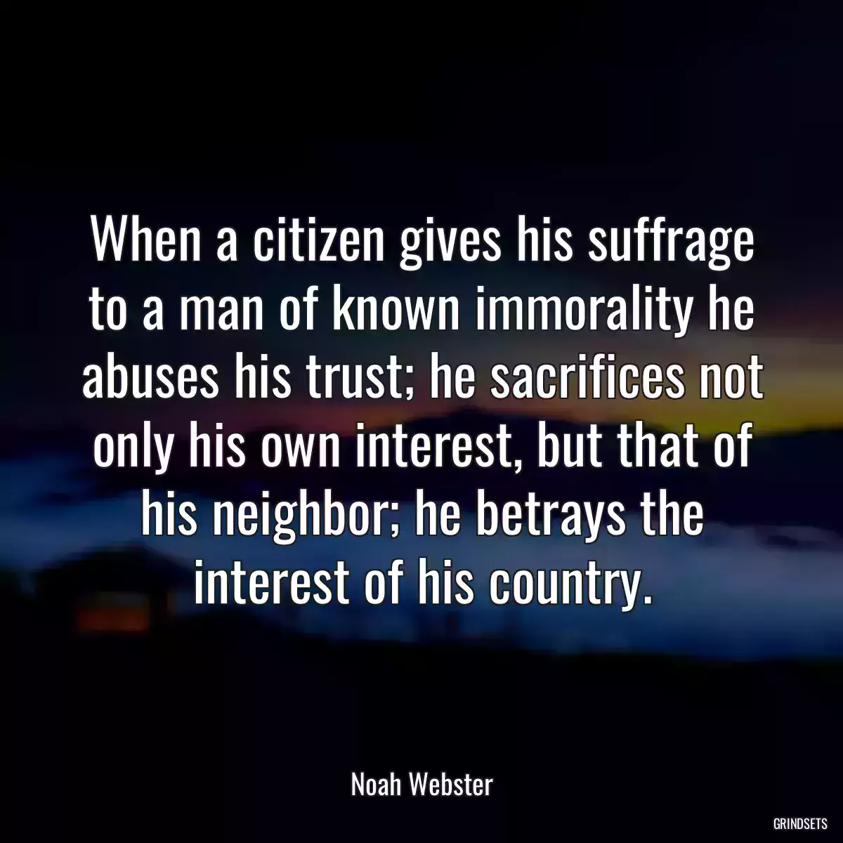 When a citizen gives his suffrage to a man of known immorality he abuses his trust; he sacrifices not only his own interest, but that of his neighbor; he betrays the interest of his country.