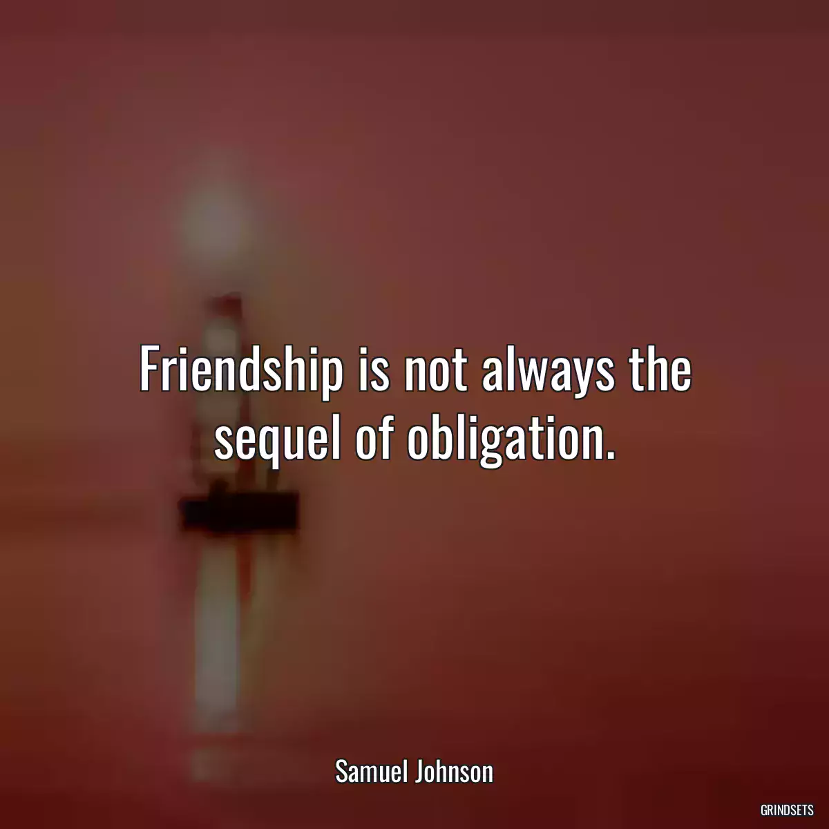 Friendship is not always the sequel of obligation.